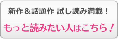 新作＆話題作　試し読み満載！　もっと読みたい人はこちら！